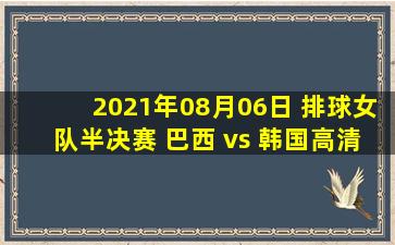 2021年08月06日 排球女队半决赛 巴西 vs 韩国高清直播